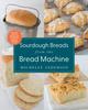 The Sourdough Breads from the Bread Machine : 100 Surefire Recipes for Everyday Loaves, Artisan Breads, Baguettes, Bagels, Rolls, and More Book