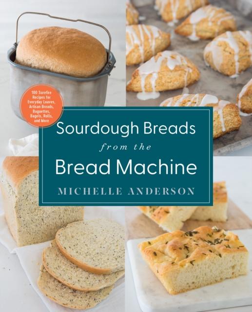 The Sourdough Breads from the Bread Machine : 100 Surefire Recipes for Everyday Loaves, Artisan Breads, Baguettes, Bagels, Rolls, and More Book