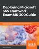 The Deploying Microsoft 365 Teamwork: Exam MS-300 Guide : Expert Tips, Techniques, and Practices To Pass the MS-300 Exam On the First Attempt Book