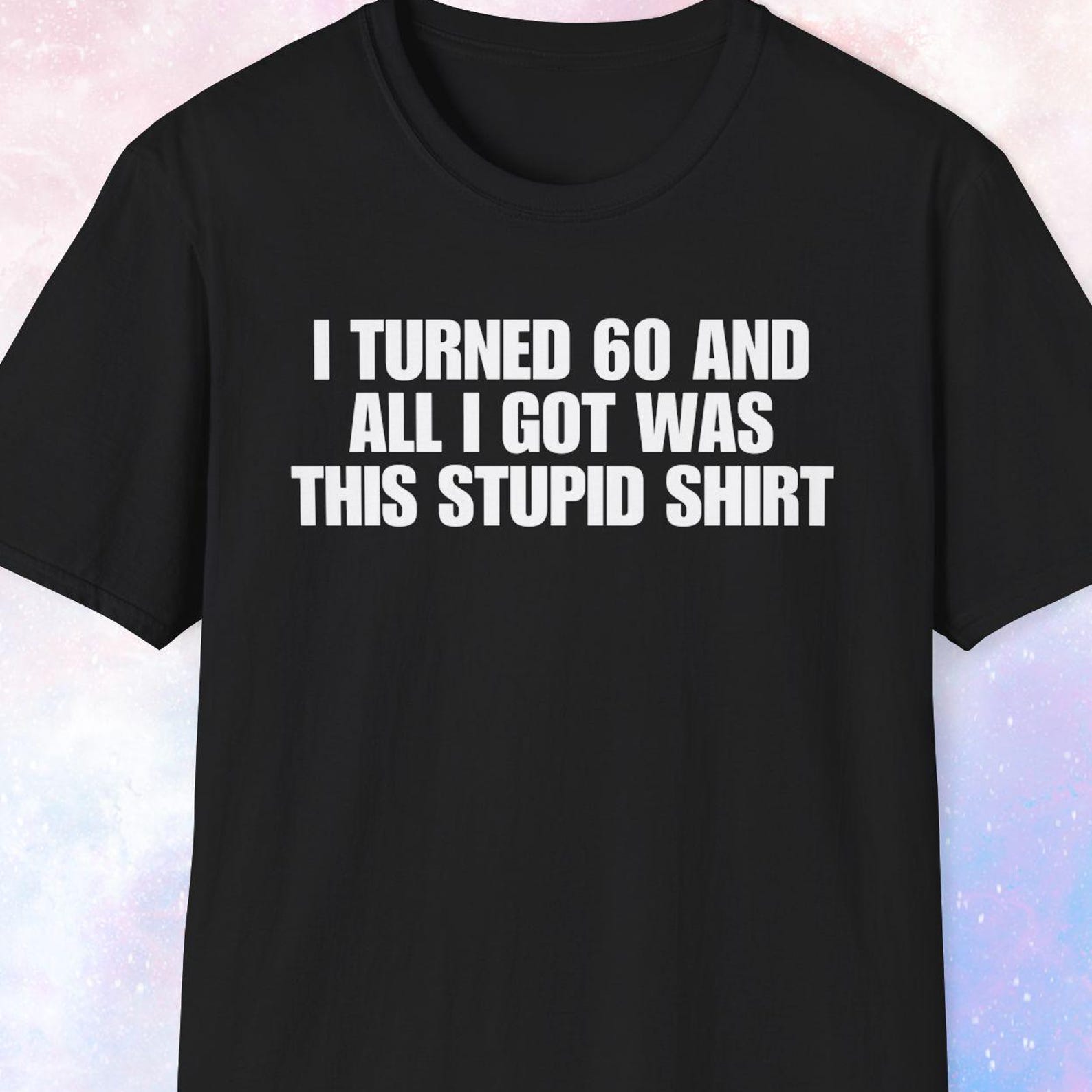 I Turned 60 And All I Got Was This Stupid Shirt, Birthday Gift, Turning 60 Gift, 60th Birthday Shirt, Happy Birthday Shirt for Him and Her 4XL
