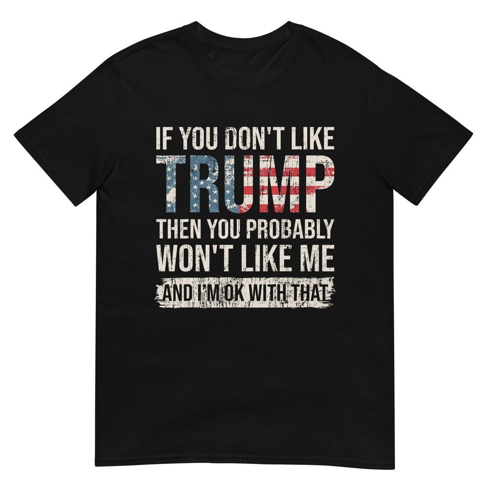 

If You Don t Like Trump Then You Probably Won t Like Me T-Shirt S