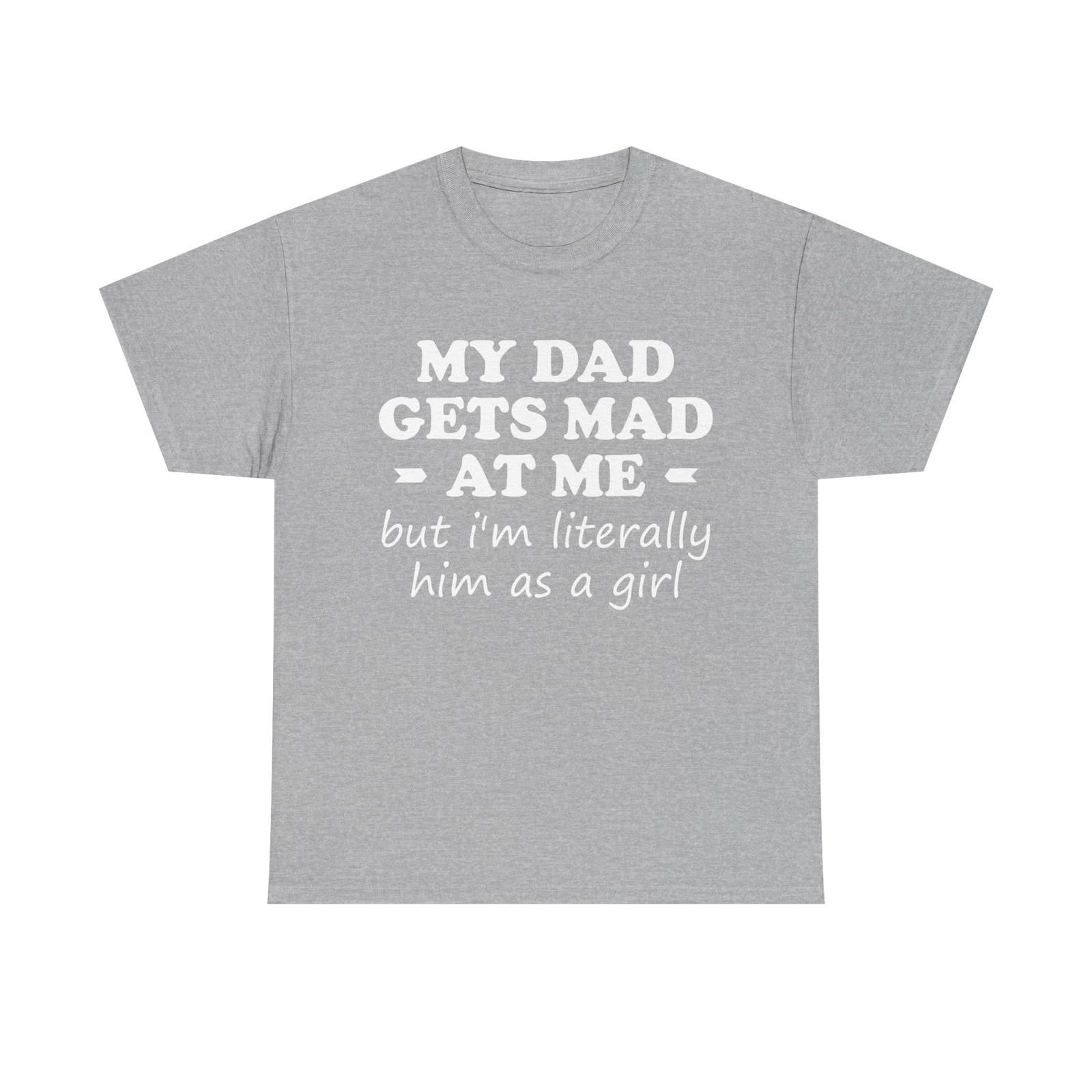 My dad gets mad at me but I m Literally him as a Girl T-Shirt XXXL