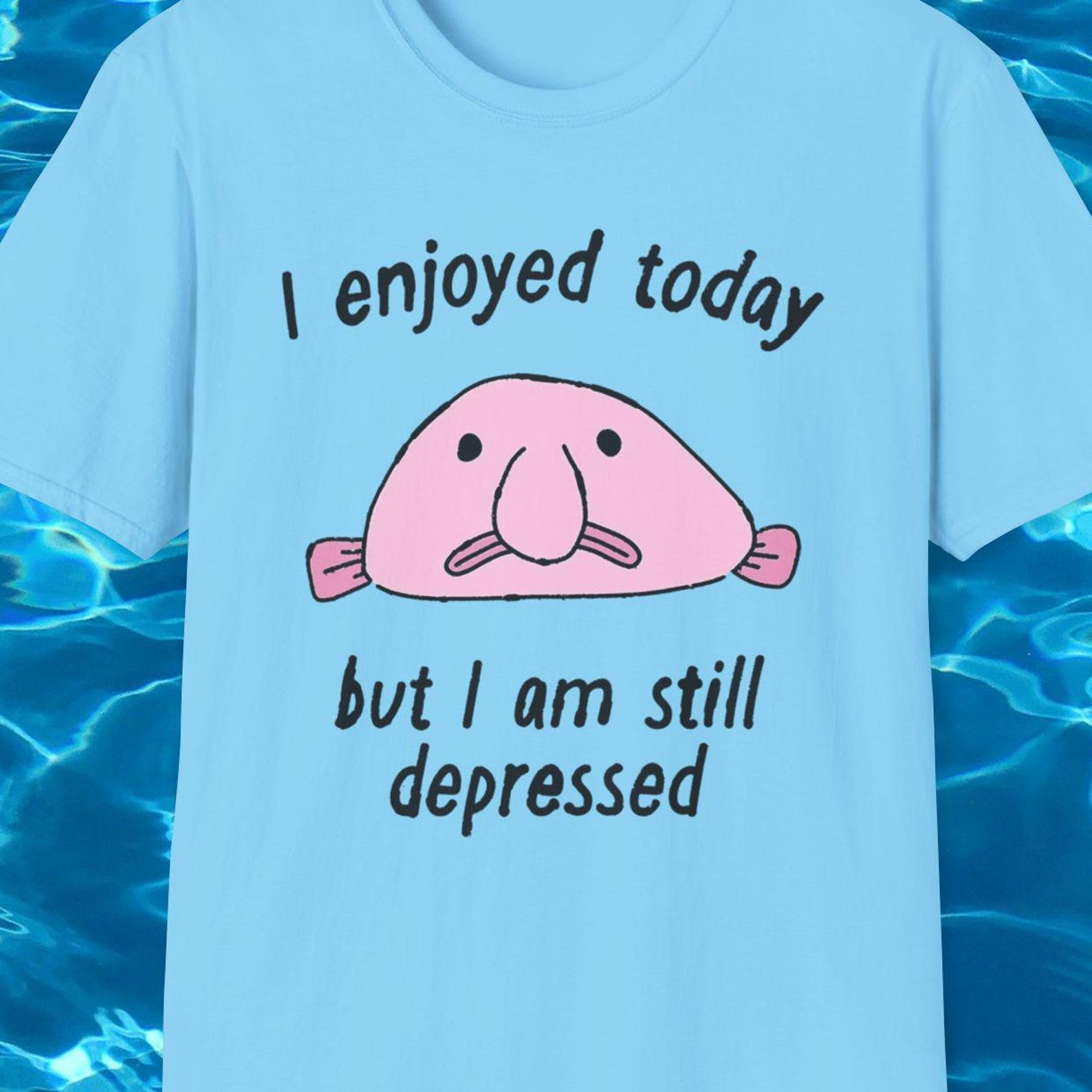 I enjoyed today but I am still depressed Funny Meme TShirt, Blobfish Sarcastic Joke Tee, Gift Shirt 2XL