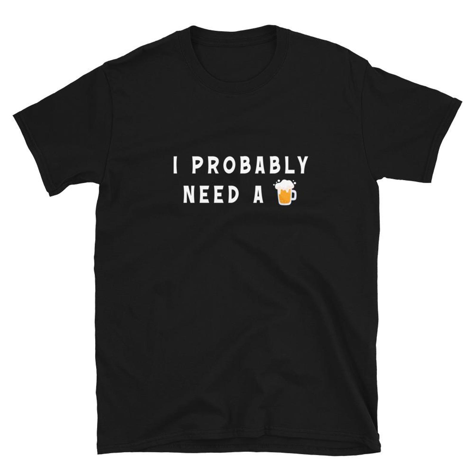 I Probably Need A Beer T Shirt 4XL