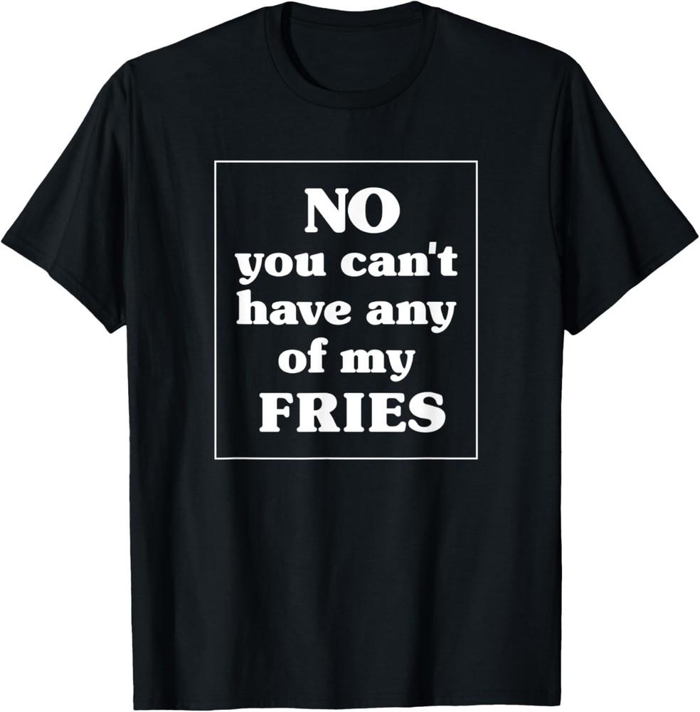 No You Can t Have Any Of My Fries, Funny Saying T-Shirt Unisex T-Shirt XXL
