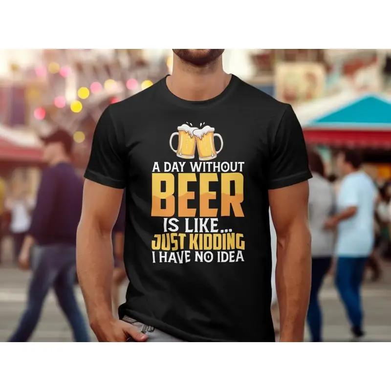 Humorous Beer T Shirt A Day Without Is Like Just Kidding I Have No Idea Funny Quirky For Drinker
