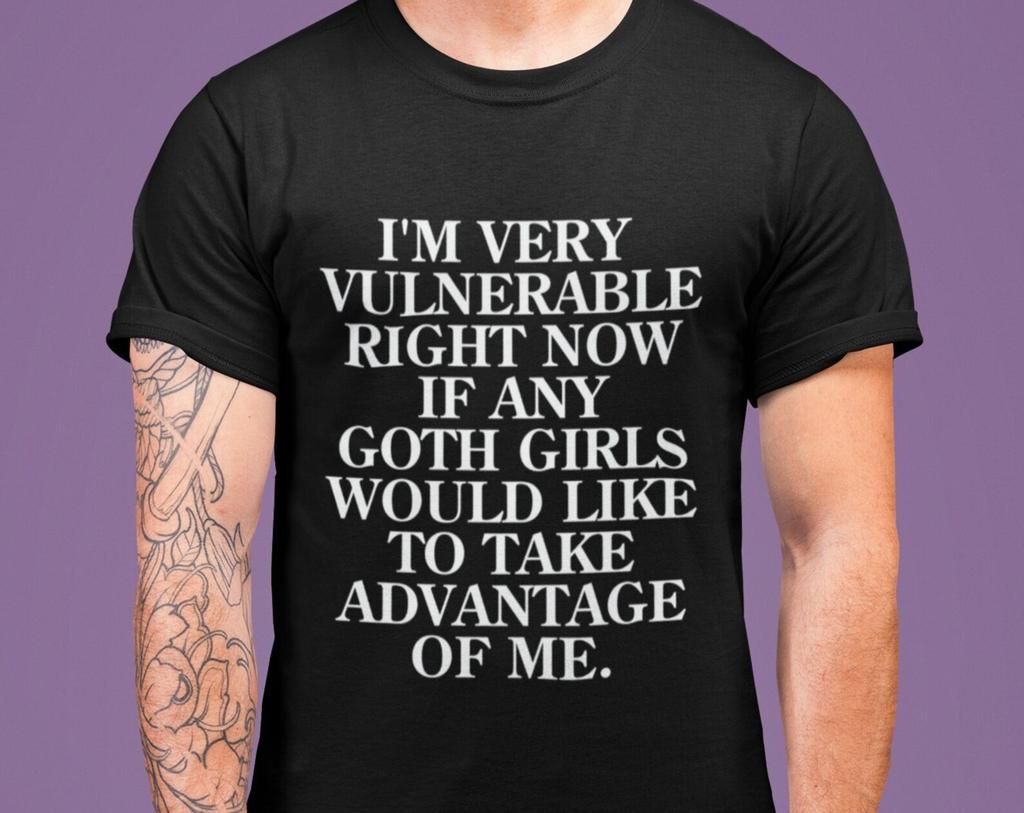 I'm Very Vulnerable Right Now If Any Goth Girls Would Like To Take Advantage Of Me - Funny Unisex T-Shirt, Multiple colors.