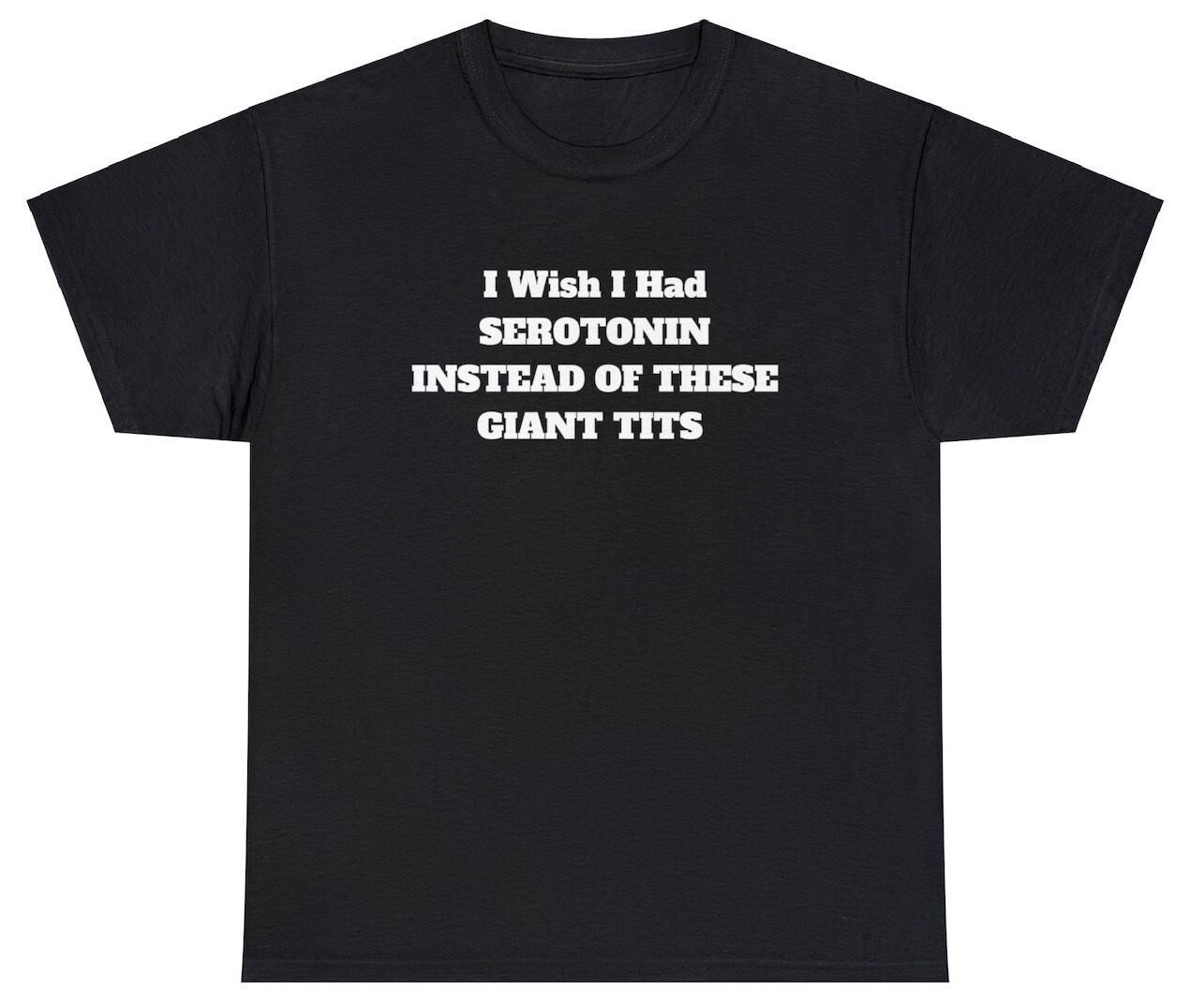I Wish I Had Serotonin Instead Of These Giant Tits T Shirt Funny Sarcastic Tee M