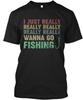 I Just Really Wanna Go Fishing - TTshirt Made In the USA Size S To 5XL