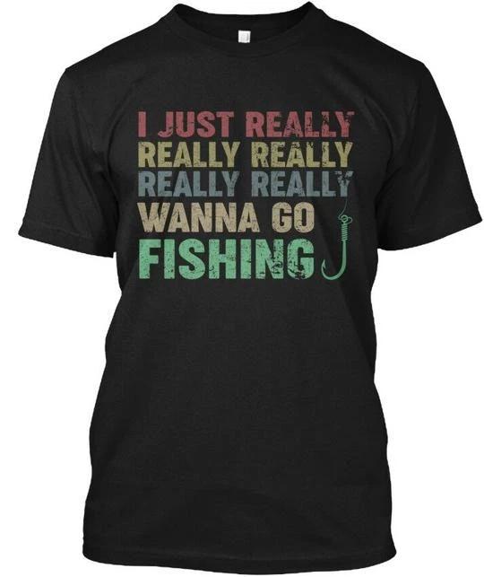 

I Just Really Wanna Go Fishing - TTshirt Made in the USA Size S to 5XL L
