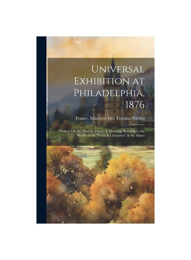 Raamat Universal Exhibition At Philadelphia, 1876 : Notices On the Models, Charts & Drawings Relating To the Works of the "Ponts & Chaussees" & the Mines