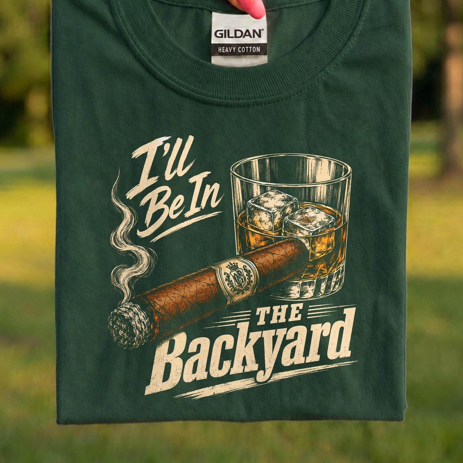 I ll Be In The Backyard Shirt, Funny Cigar Whiskey Tee, Sarcastic Dad Humor T-Shirt, Backyard BBQ Gift For Him, Funny Father s Day Shirt S