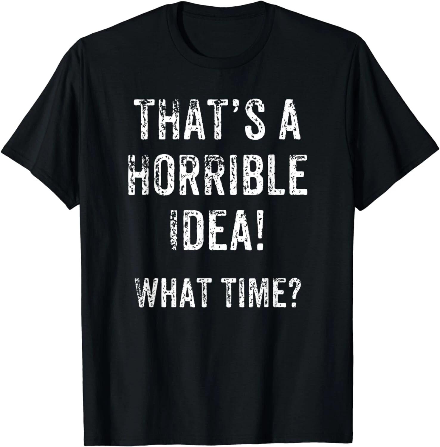 

Funny That s A horrible Idea What Time Gift Unisex T-Shirt 2XL