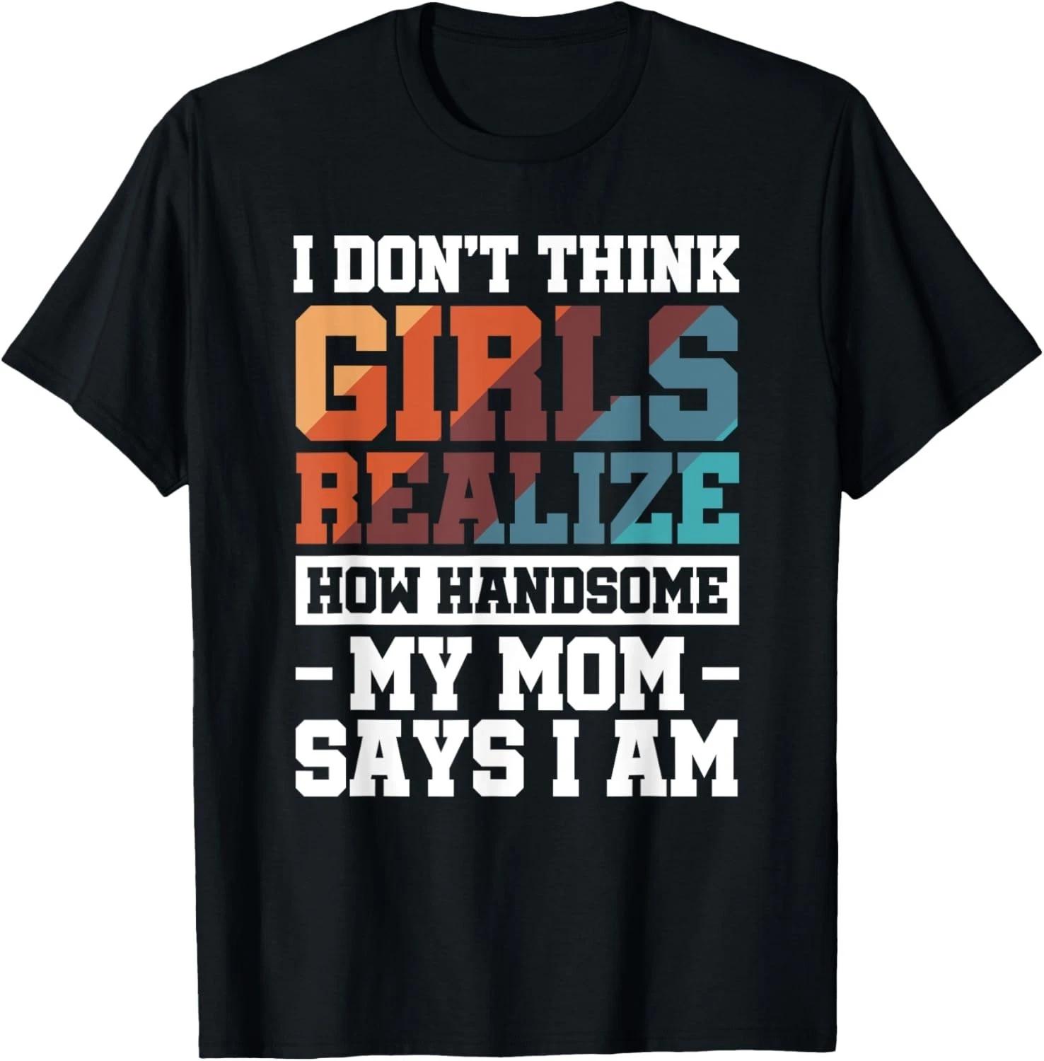 I Don_t Think Girls Realize How Handsome My Mom Says I Am Gift Unisex T-Shirt 2XL