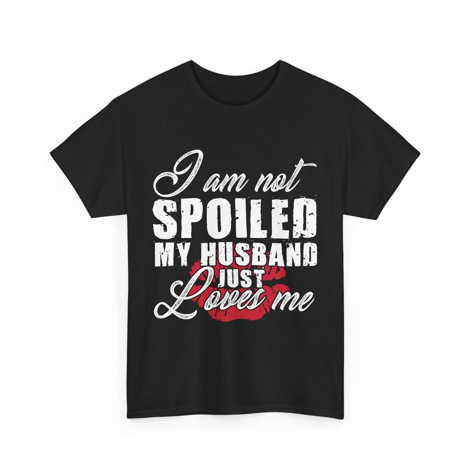 Wife Shirt, I Am Not Spoiled My Husband Just Loves Me Wife Sarcastic T-shirt 4XL