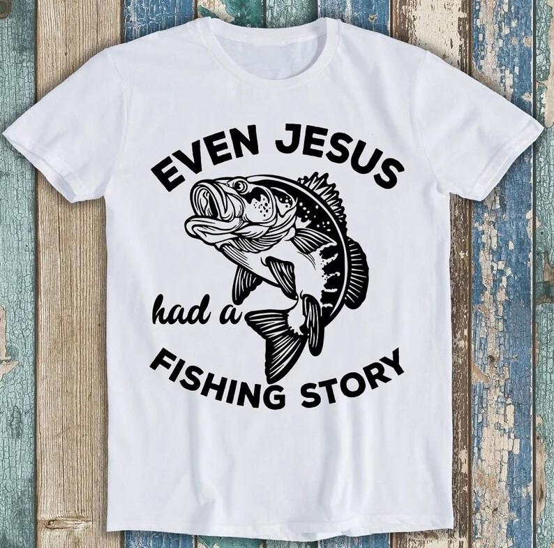 

Even Jesus Had A Fishing Story Christian Fisherman Bible Gift Tee T Shirt M1610 XL