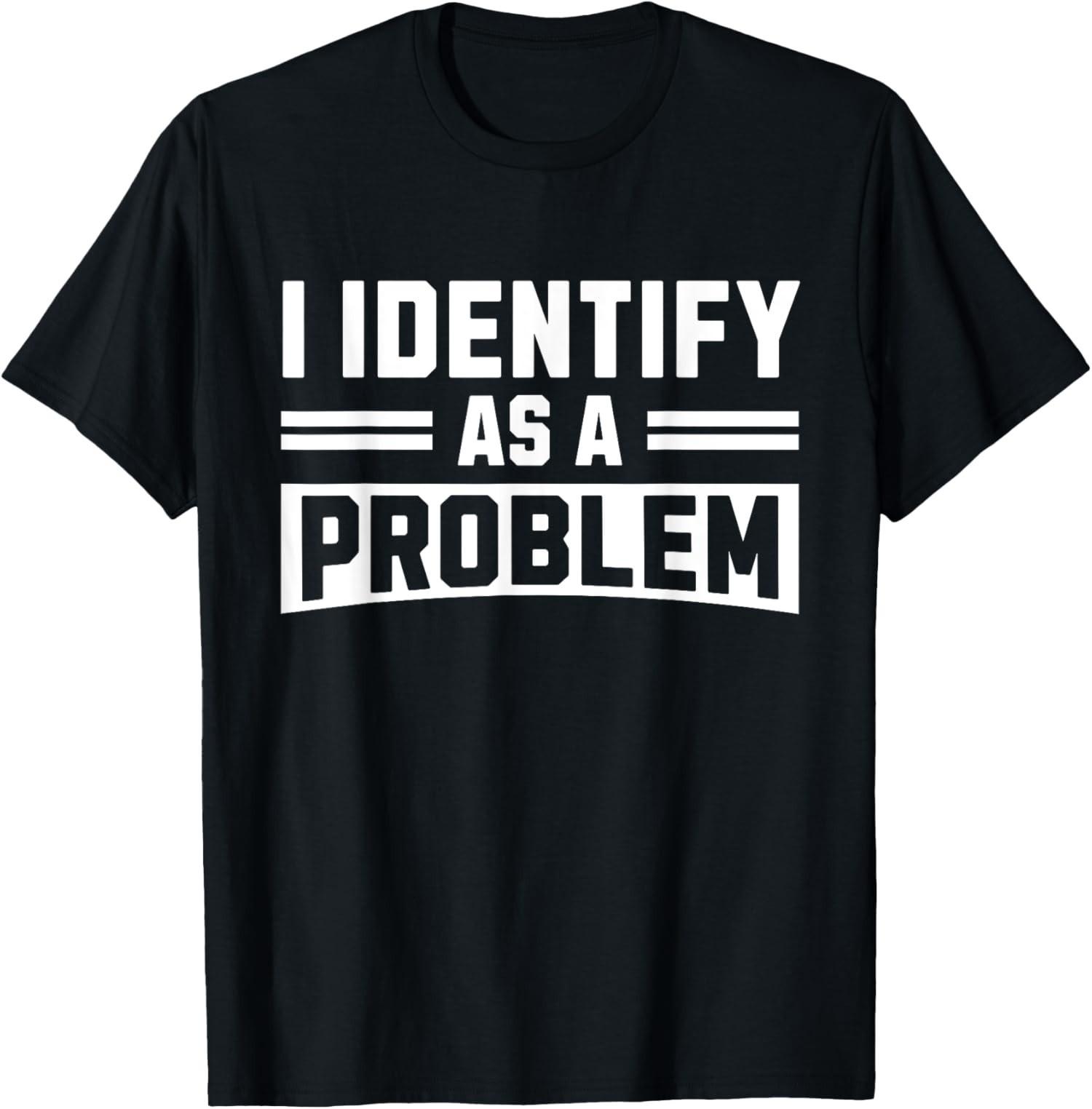 I Identify As A Problem - Funny Sarcastic Humor Quote T-Shirt S