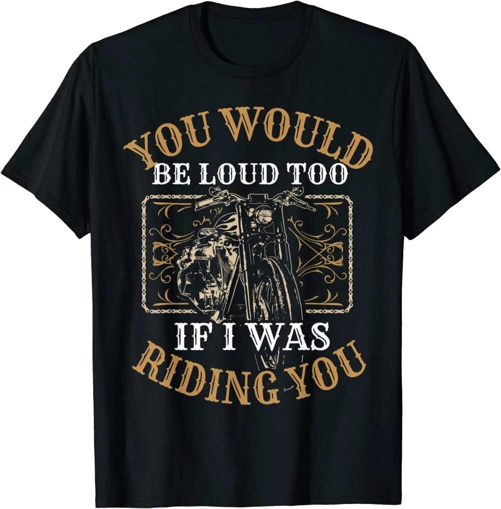 Men s and Women s T-shirts New You Would Be Loud Too If I Was Riding You Unique Rider T-Shirt M