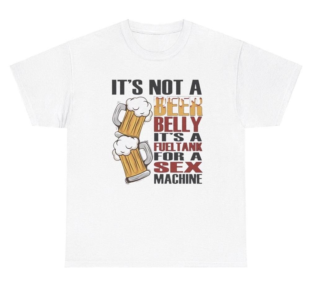 Its Not A Beer Belly Its A Fuel Tank For A Sex Machine T Shirt Funny Gift Tee S
