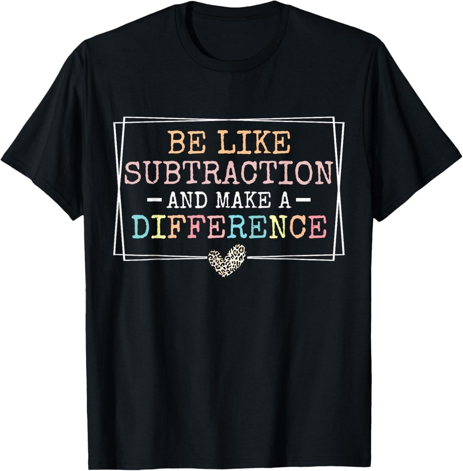 Be Like Subtraction and Make A Difference Funny Math Teacher unisex T-Shirt Mens Womens Tees Top XL