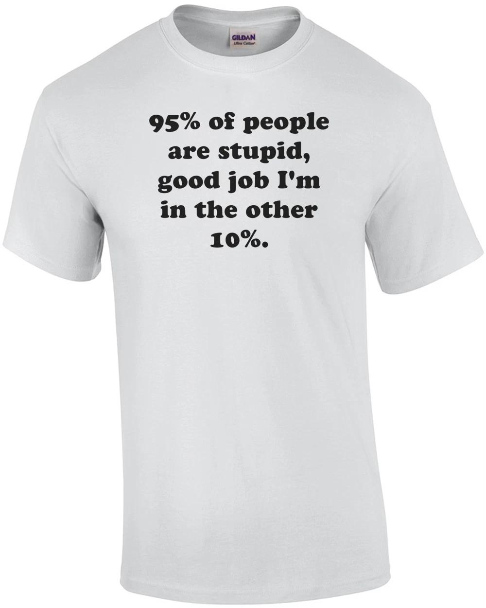 

95% of people are stupid, good job I m in the other 10%. Shirt XL