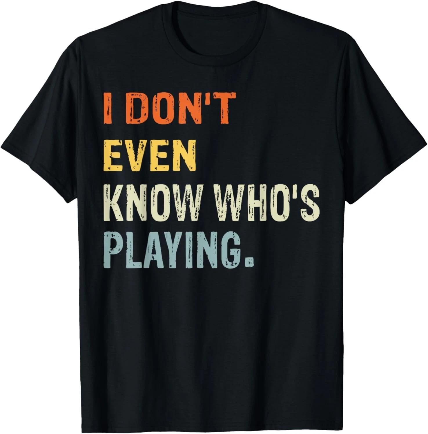 I Don t Even Know Who s Playing Funny Football Sunday Humor Gift Unisex T-Shirt S