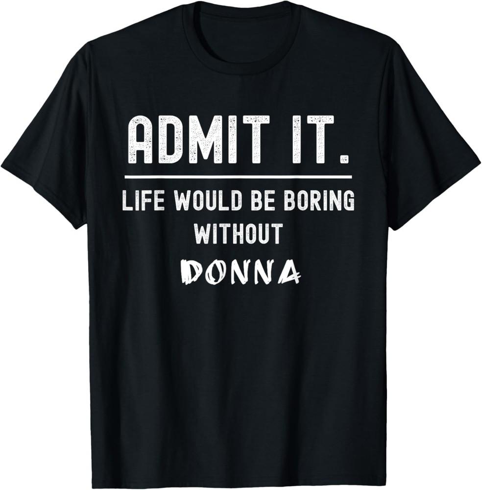 Admit it life would be boring without donna Funny Saying T-Shirt Unisex T-Shirt S
