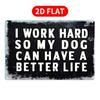 Tin Sign I Work Hard So My Dog Can Have a Better Life Funny Dog Quote Metal Wall Art  Vintage Rustproof Plaque for Home Bar Gara
