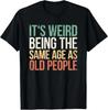 Its Weird Being The Same Age As Old People T-Shirt