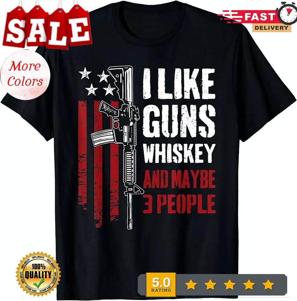 I Like Guns Whiskey And Maybe 3 People - Funny USA Gun T-Shirt Unisex T-Shirt XXXXL