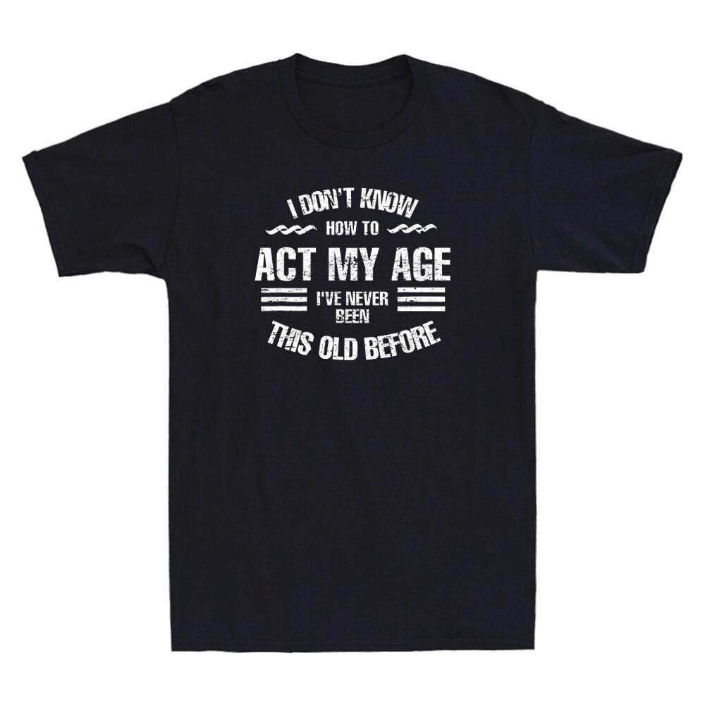 I Don t Know How To Act My Age T-Shirt I ve Been This Age Before Funny Men Shirt XL
