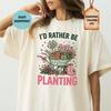 Comfort Colors I'd Rather Be Planting Shirt, Cottagecore Gardener Tee