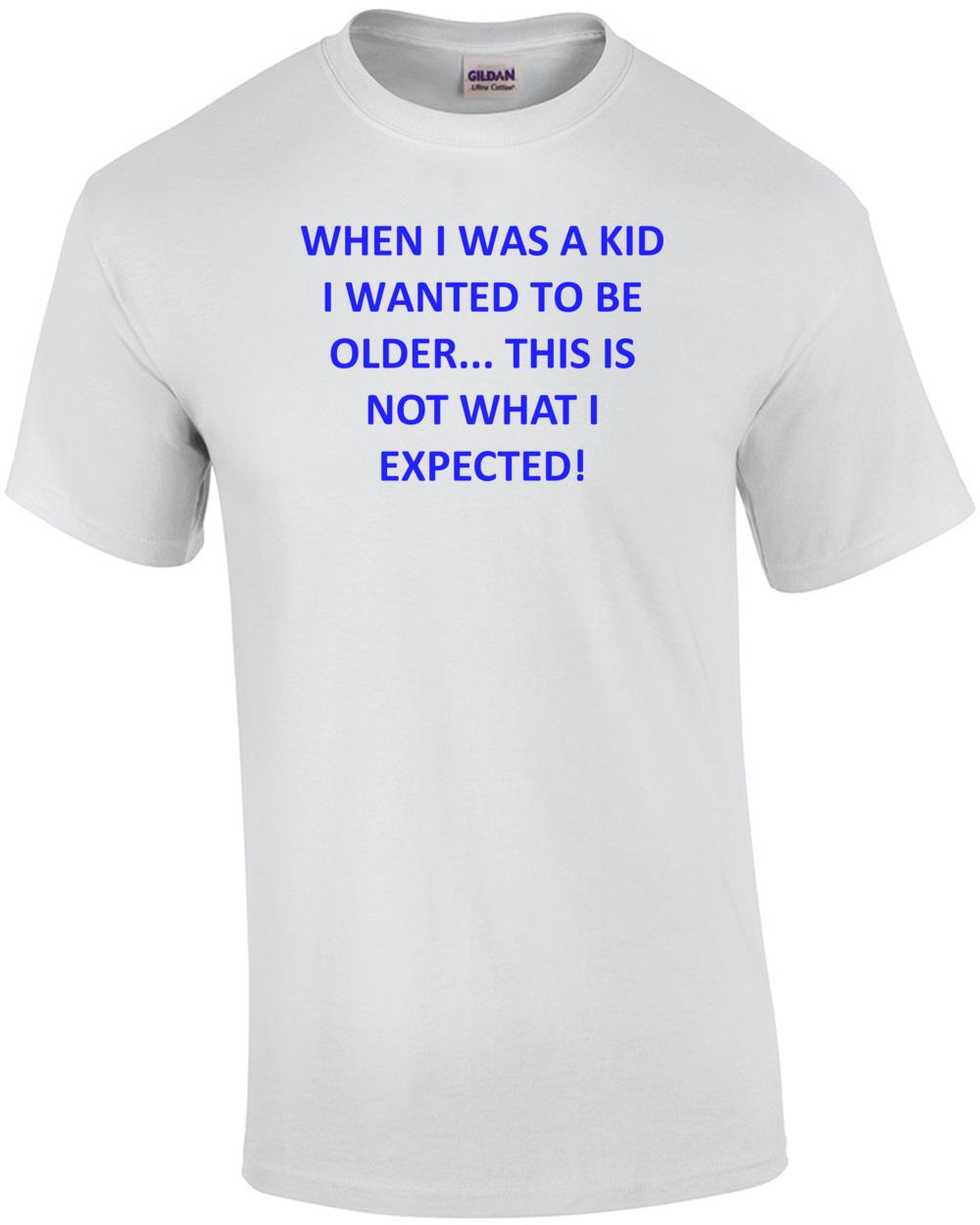 

WHEN I WAS A KID I WANTED TO BE OLDER... THIS IS NOT WHAT I EXPECTED! Shirt Unisex T-Shirt L
