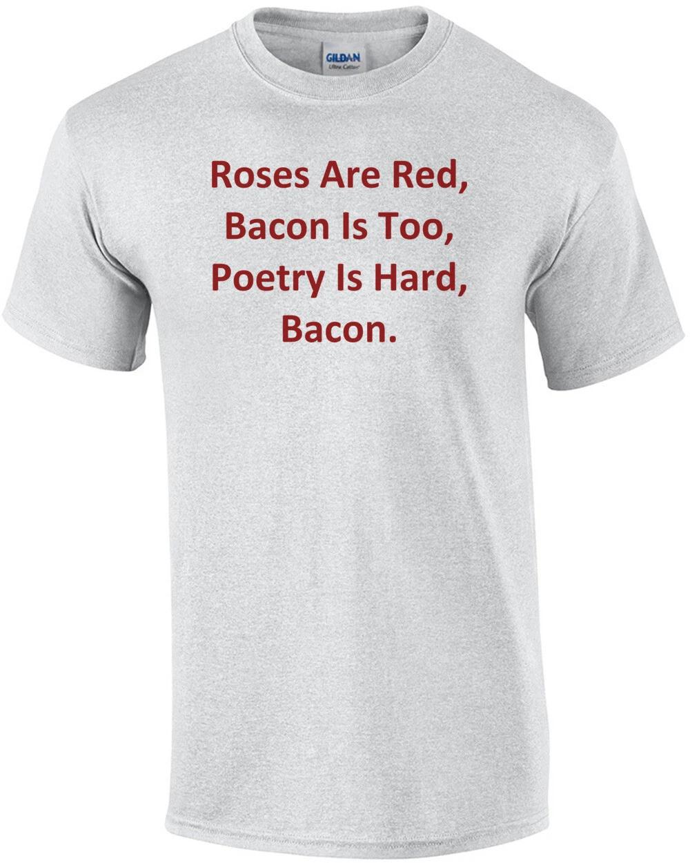 

Roses Are Red, Bacon Is Too, Poetry Is Hard, Bacon. Shirt L