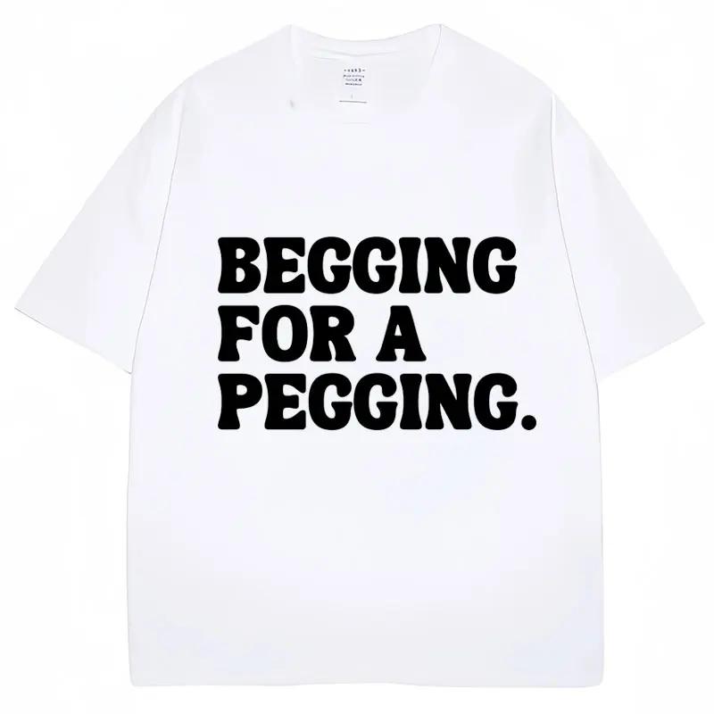 Begging for A Pegging Funny Letter Print T-Shirt Summer Cotton Soft T Shirts Oversized Casual Tshirts Streetwear Unisex Tee Tops