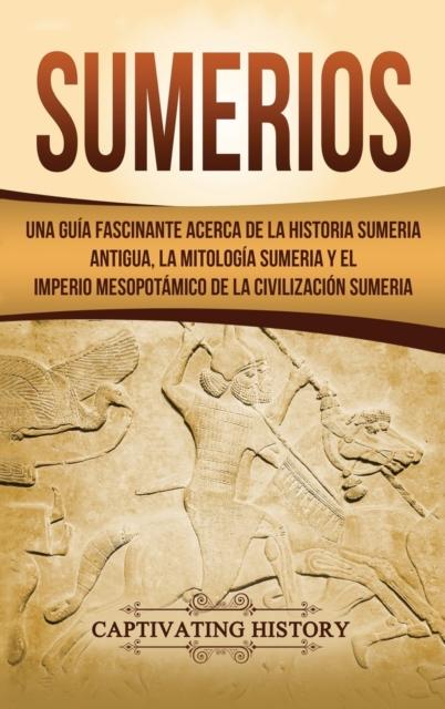 Sumerios : Una Guia Fascinante Acerca De La Historia Sumeria Antigua, La Mitologia Sumeria Y El Imperio Mesopotamico De La Civilizacion Sumeria Kitabı