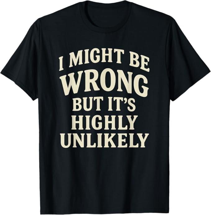 I Might Be Wrong But It Highly Unlikely Sarcastic Novelty T-Shirt