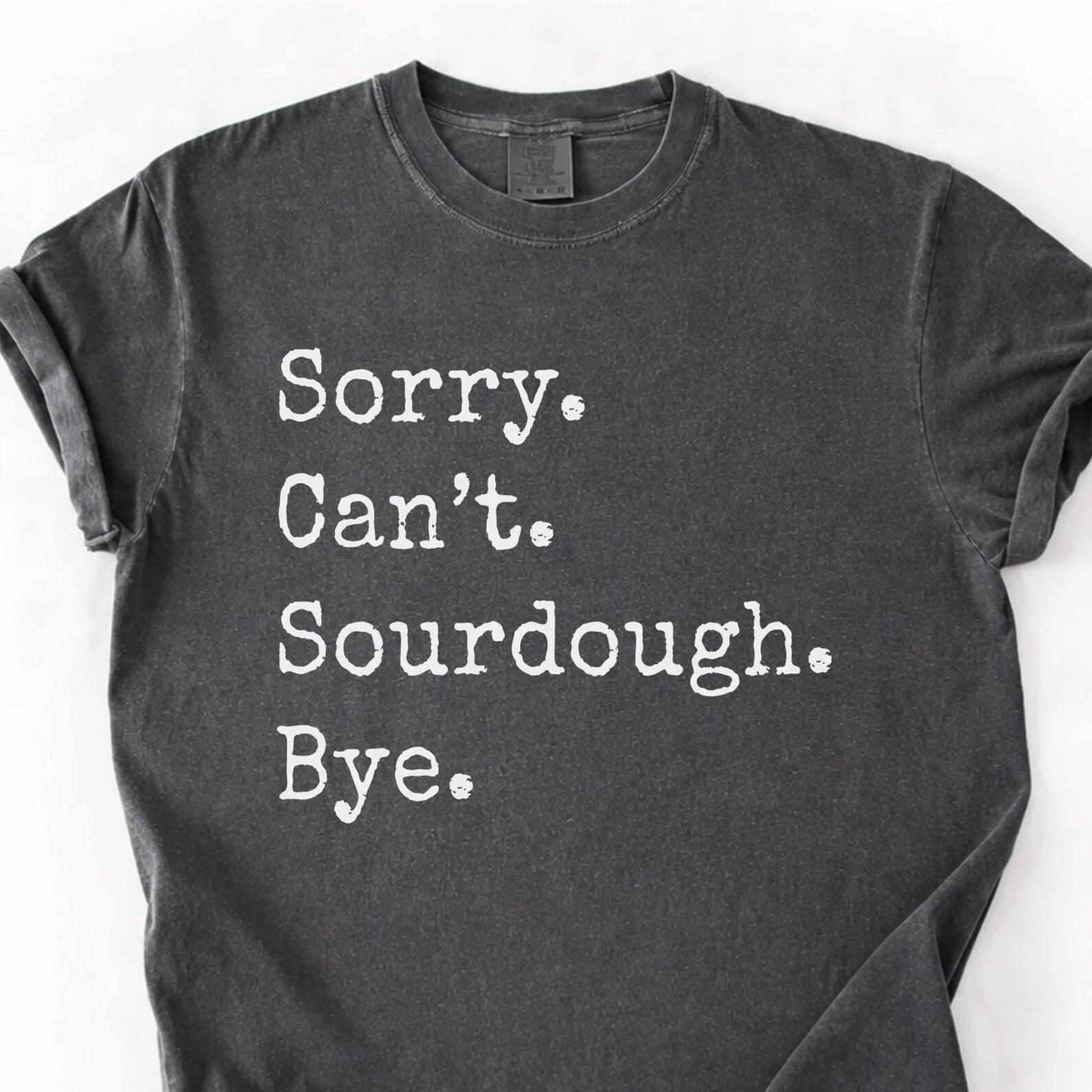 Sorry Cant Sourdough Bye Shirt, Sourdough Lover Tee, Bread Baking Gift, Baker Life Outfit 3XL