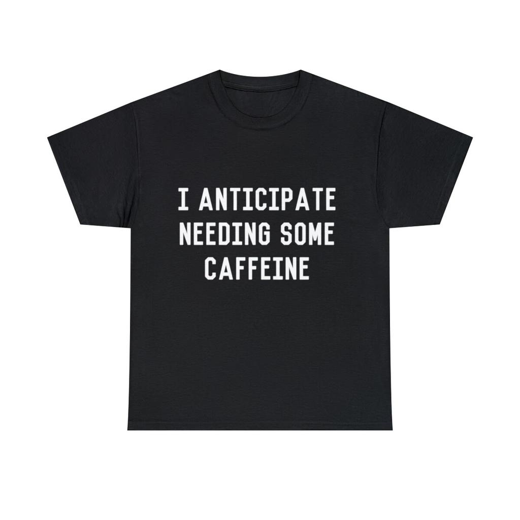 I Anticipate Needing Some Caffeine Graphic Tee Shirt, S-5XL