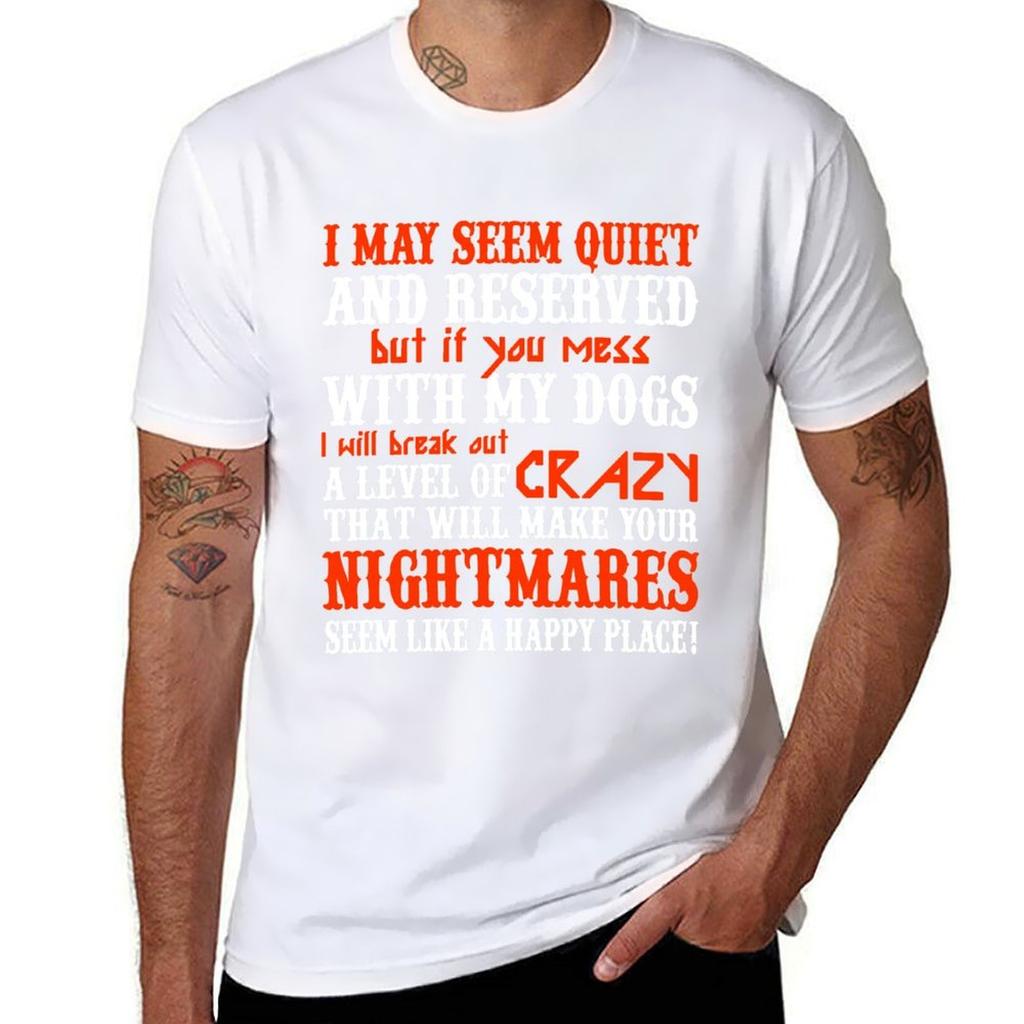 I MAY SEEM QUIETAND RESERVED BUT IF YOU MESS WITH MY DOGS I WILL BREAK OUT A LEVEL OF CRAZY THAT WILL MAKE YOUR NIGHTMAR TShirt