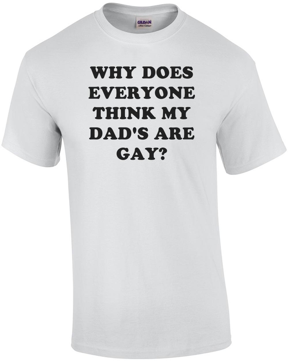 

WHY DOES EVERYONE THINK MY DAD S ARE GAY Shirt Unisex T-Shirt M