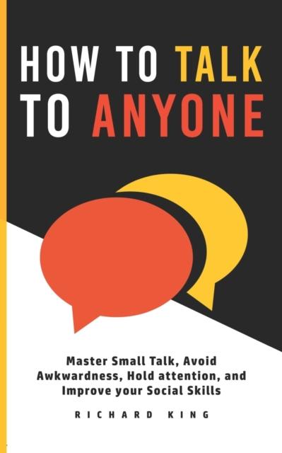 The How To Talk To Anyone : Master Small Talk, Avoid Awkwardness, Hold Attention, and Improve Your Social Skills Book
