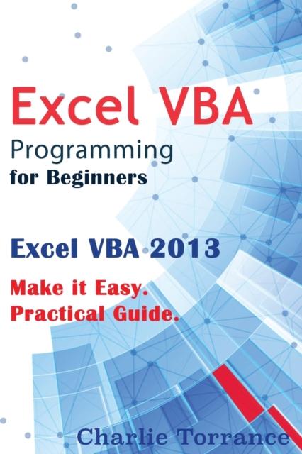 The Excel VBA Programming for Beginners : Excel VBA 2013. Make It Easy. Practical Guide Book