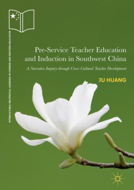 The Pre-Service Teacher Education and Induction In Southwest China : A Narrative Inquiry Through Cross-Cultural Teacher Development Book