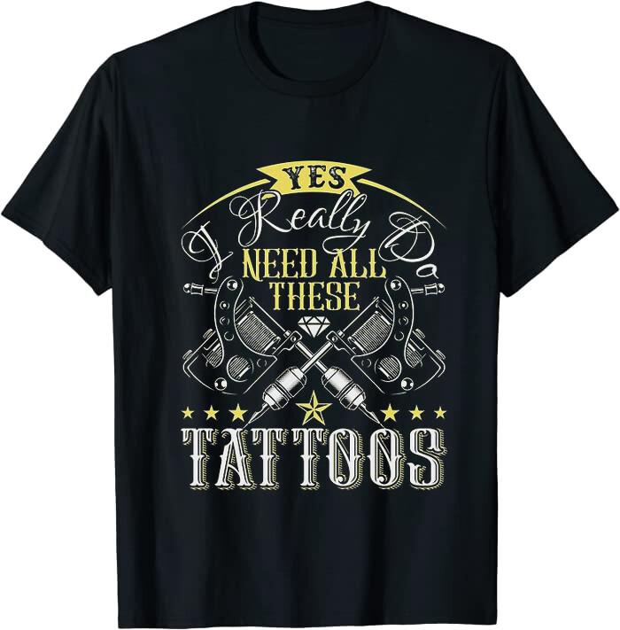 Yes I Really Do Need All These Tattoos Classic Tee T-Shirt M