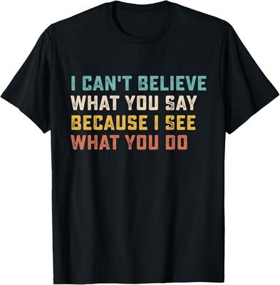 I Can't Believe What You Say Because I See What You Do Quote T-Shirt