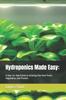 The Hydroponics Made Easy : : A Step-by-Step Guide To Growing Your Own Fruits, Vegetables, and Flowers Book