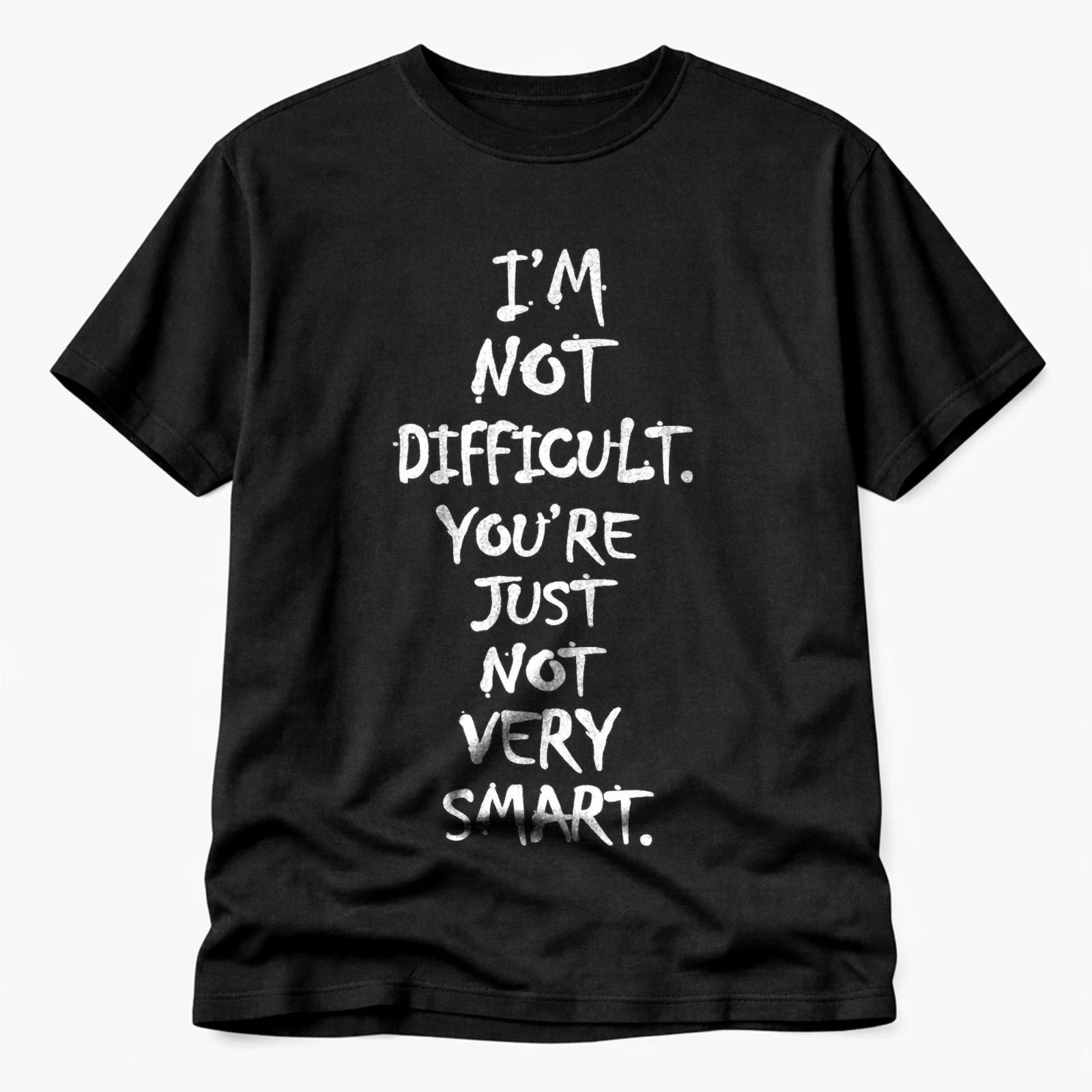 I m Not Difficult Your e Just Not Very Smart Funny Quote T Shirt S