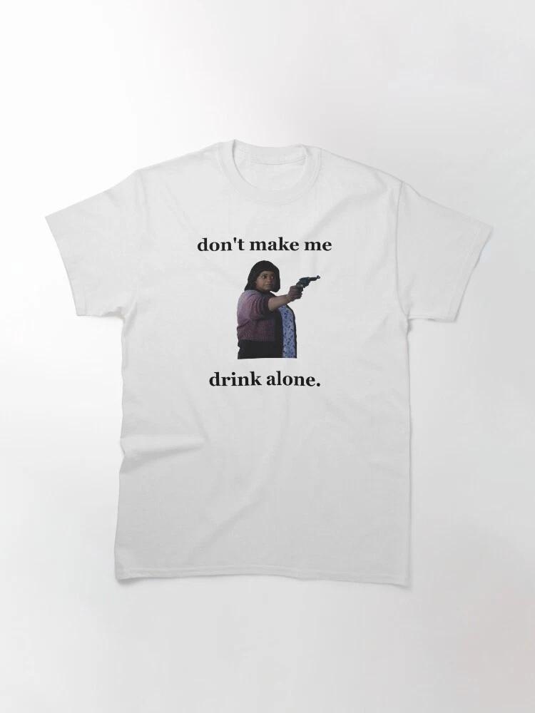 Dont make me drink alone 2 classic tshirt SIZE S = 4XL XL