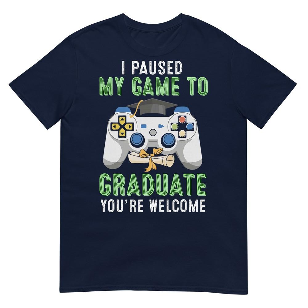 I Paused My Game To Graduate Youre Welcome Gamer Graduation TShirt S